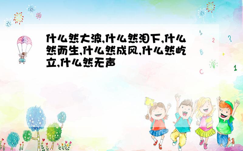 什么然大波,什么然泪下,什么然而生,什么然成风,什么然屹立,什么然无声