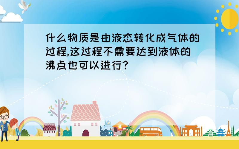 什么物质是由液态转化成气体的过程,这过程不需要达到液体的沸点也可以进行?