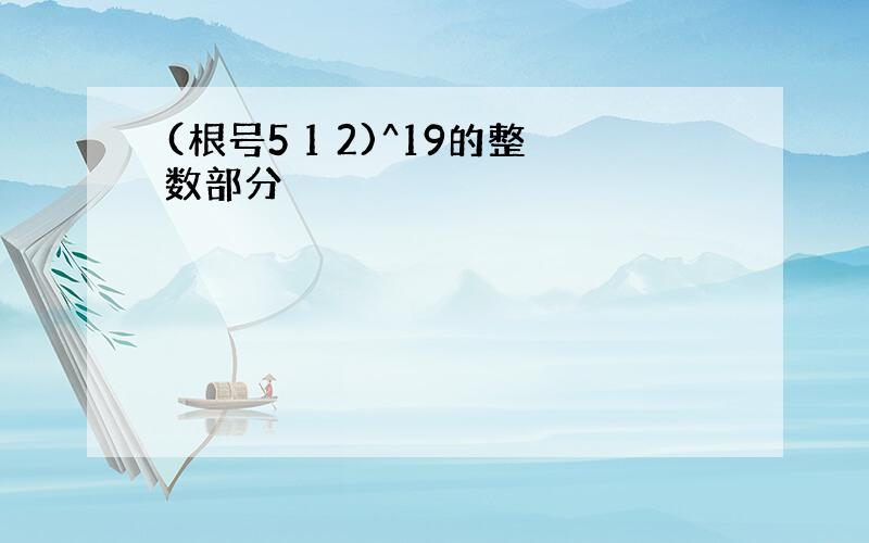 (根号5 1 2)^19的整数部分