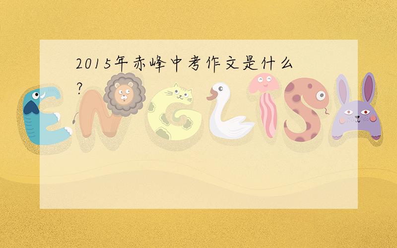 2015年赤峰中考作文是什么？