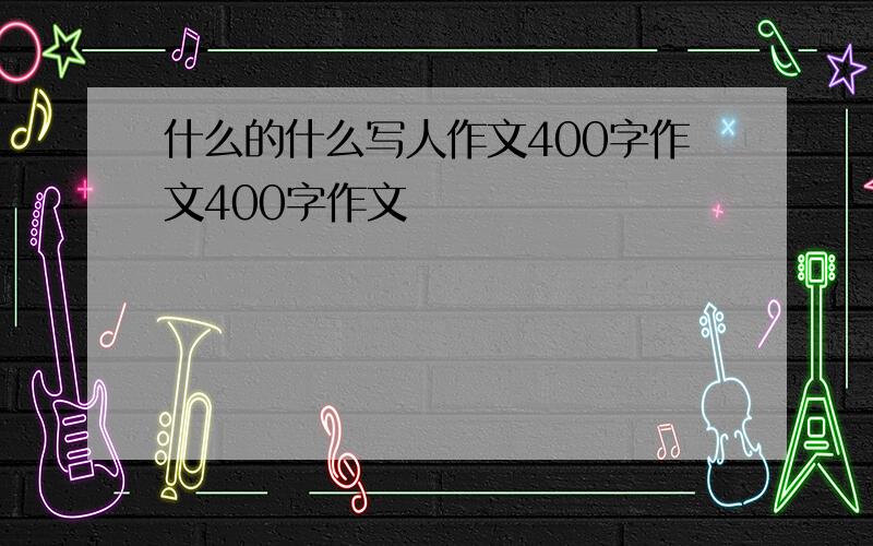 什么的什么写人作文400字作文400字作文