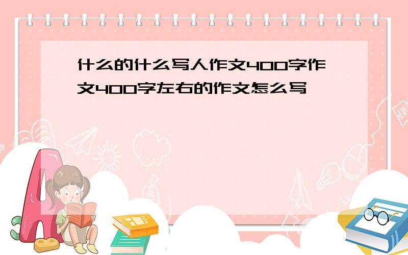 什么的什么写人作文400字作文400字左右的作文怎么写