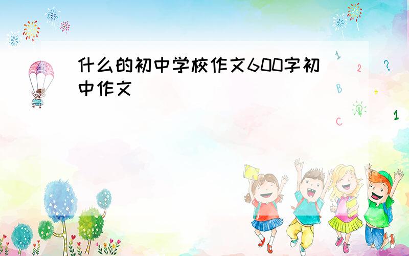 什么的初中学校作文600字初中作文