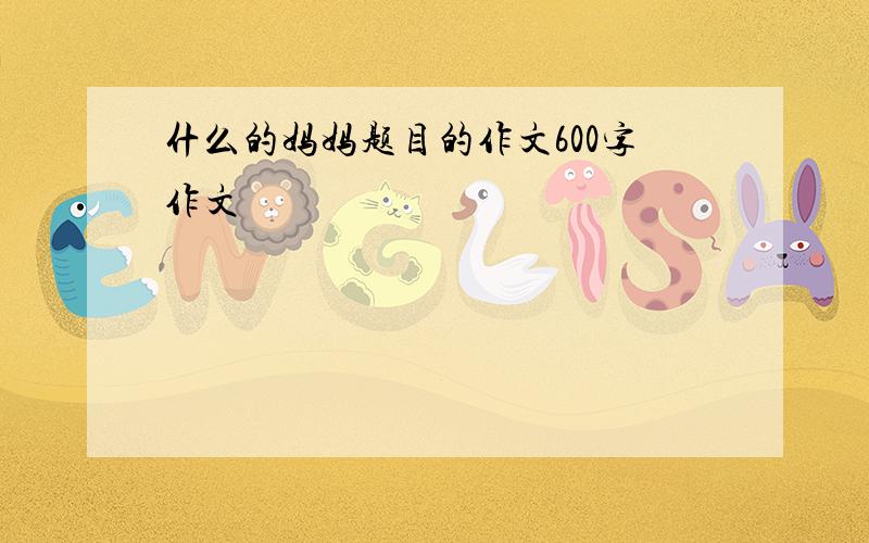 什么的妈妈题目的作文600字作文