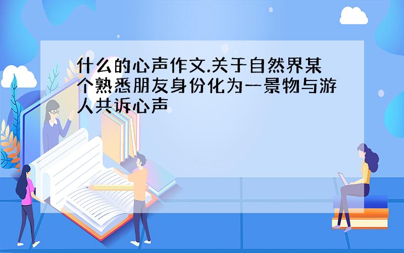 什么的心声作文.关于自然界某个熟悉朋友身份化为一景物与游人共诉心声