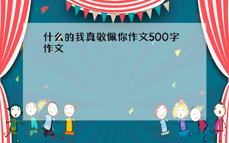 什么的我真敬佩你作文500字作文