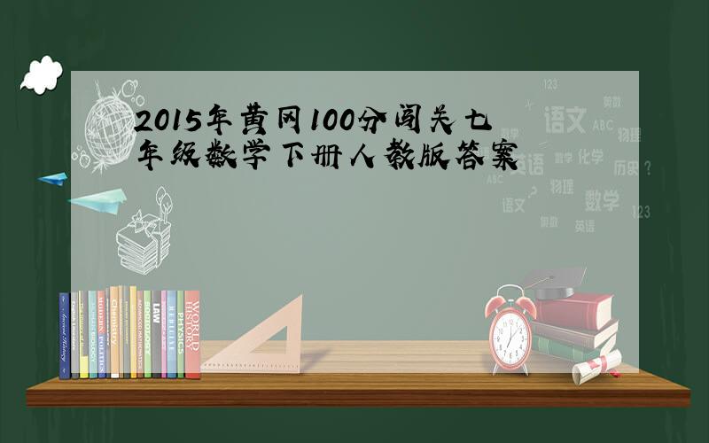 2015年黄冈100分闯关七年级数学下册人教版答案