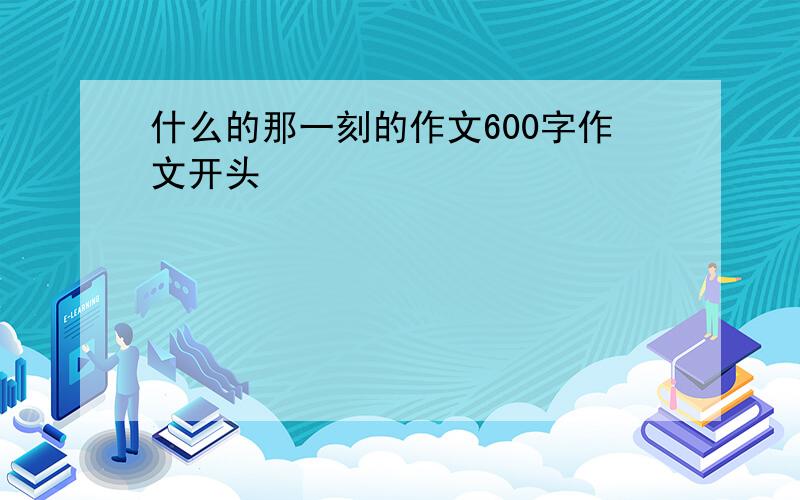 什么的那一刻的作文600字作文开头