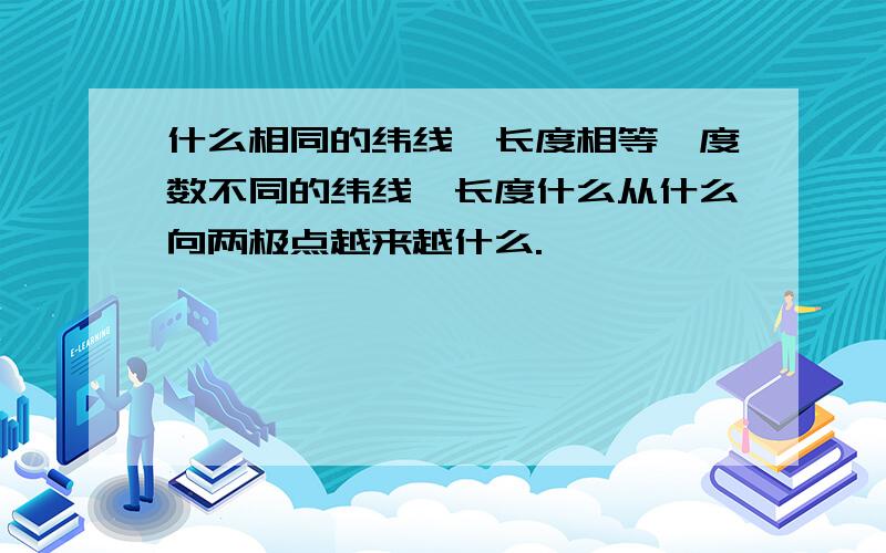 什么相同的纬线,长度相等,度数不同的纬线,长度什么从什么向两极点越来越什么.