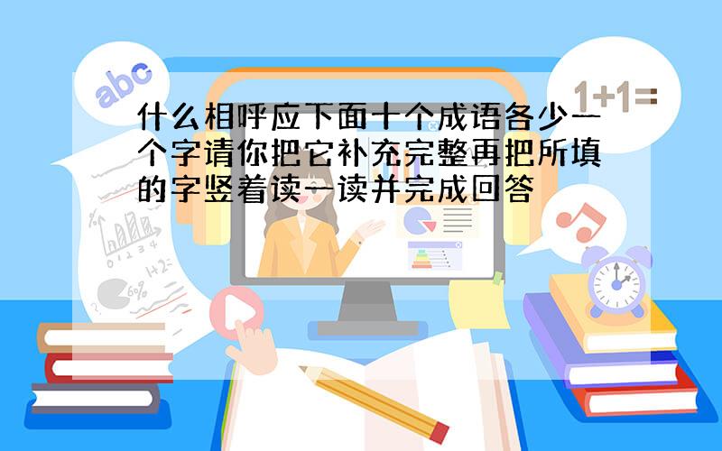 什么相呼应下面十个成语各少一个字请你把它补充完整再把所填的字竖着读一读并完成回答