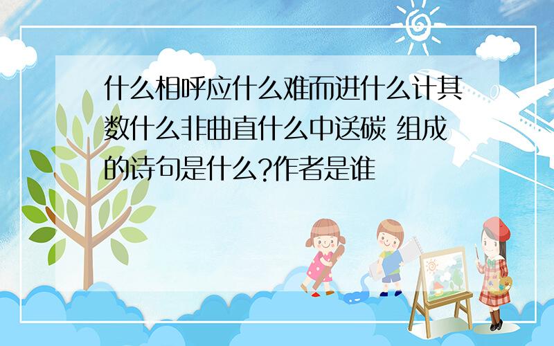 什么相呼应什么难而进什么计其数什么非曲直什么中送碳 组成的诗句是什么?作者是谁