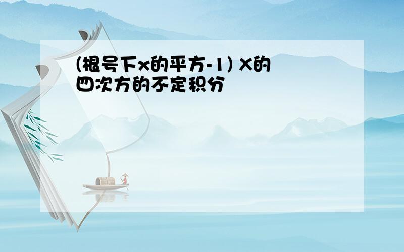 (根号下x的平方-1) X的四次方的不定积分