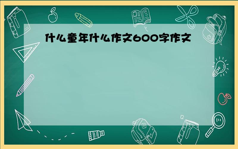 什么童年什么作文600字作文