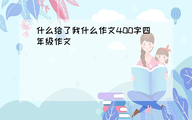 什么给了我什么作文400字四年级作文