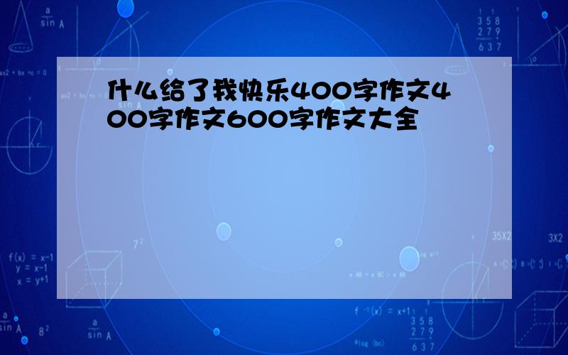 什么给了我快乐400字作文400字作文600字作文大全