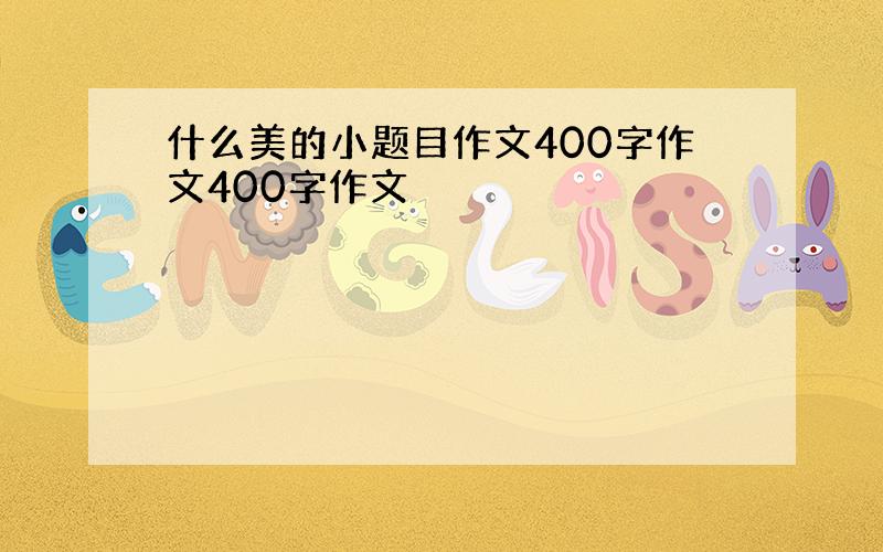 什么美的小题目作文400字作文400字作文