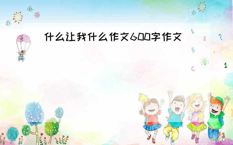 什么让我什么作文600字作文