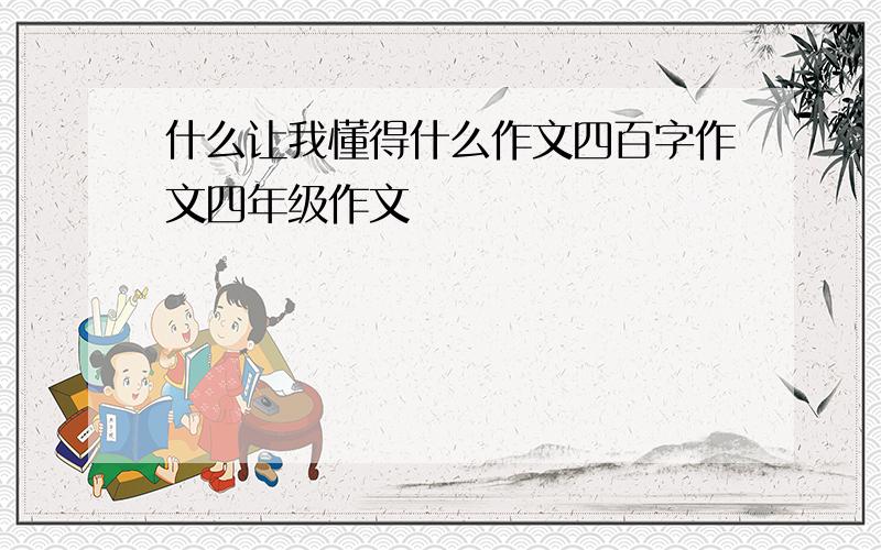 什么让我懂得什么作文四百字作文四年级作文