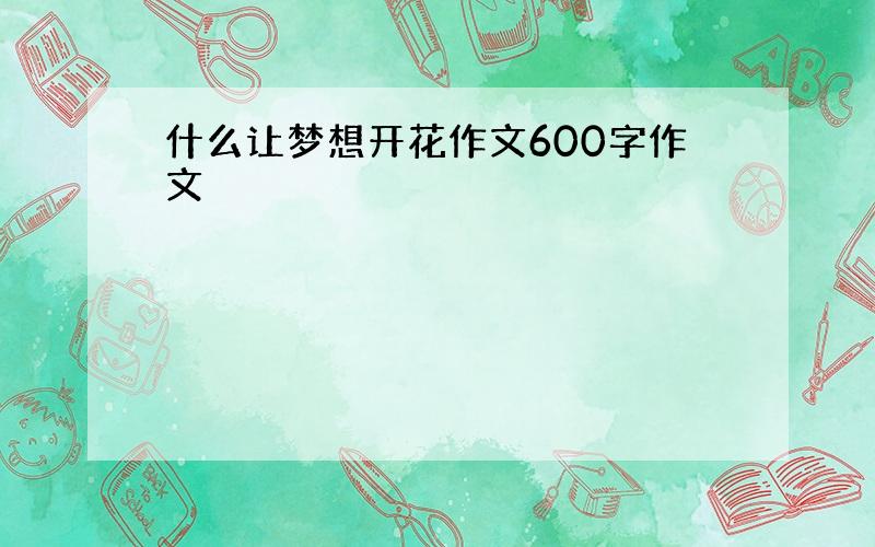 什么让梦想开花作文600字作文