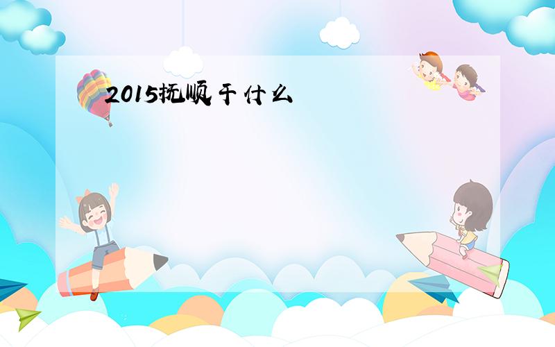 2015抚顺干什么