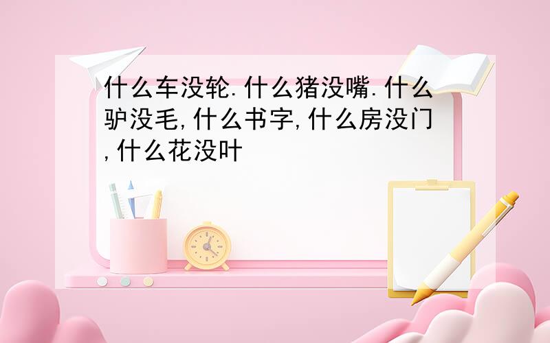 什么车没轮.什么猪没嘴.什么驴没毛,什么书字,什么房没门,什么花没叶