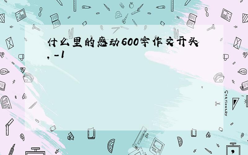 什么里的感动600字作文开头,-1