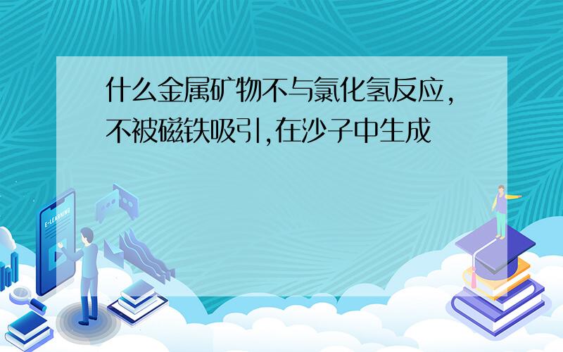 什么金属矿物不与氯化氢反应,不被磁铁吸引,在沙子中生成