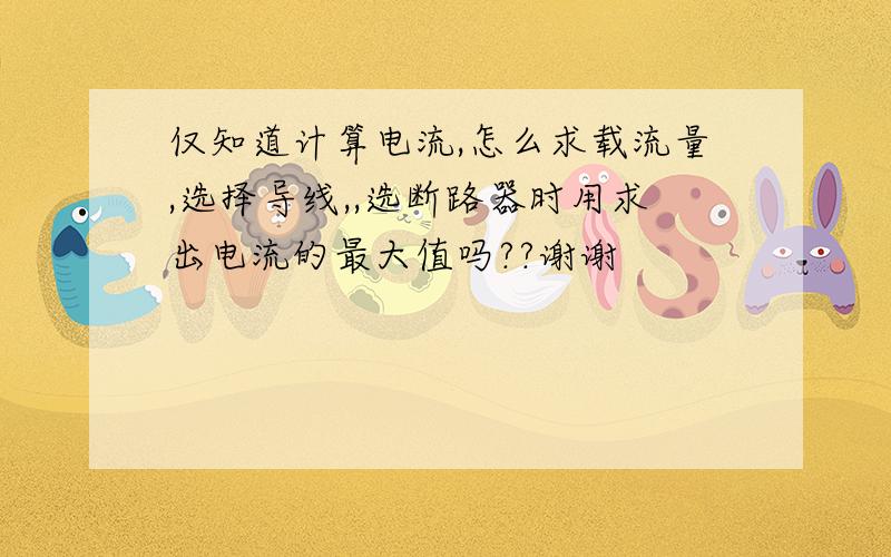 仅知道计算电流,怎么求载流量,选择导线,,选断路器时用求出电流的最大值吗??谢谢