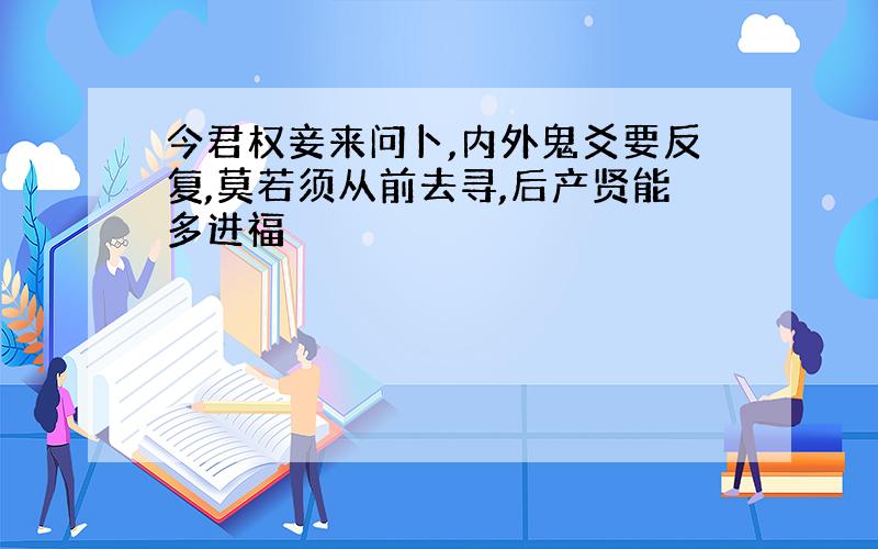 今君权妾来问卜,内外鬼爻要反复,莫若须从前去寻,后产贤能多进福