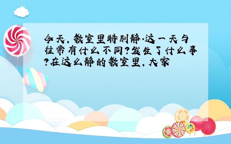 今天,教室里特别静.这一天与往常有什么不同?发生了什么事?在这么静的教室里,大家