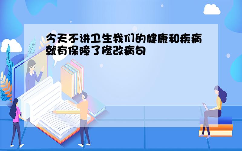 今天不讲卫生我们的健康和疾病就有保障了修改病句