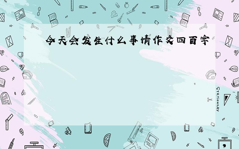 今天会发生什么事情作文四百字