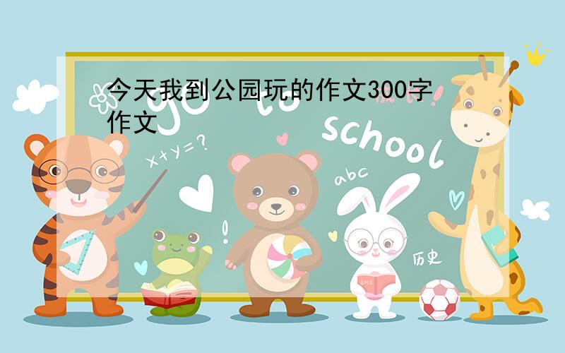 今天我到公园玩的作文300字作文