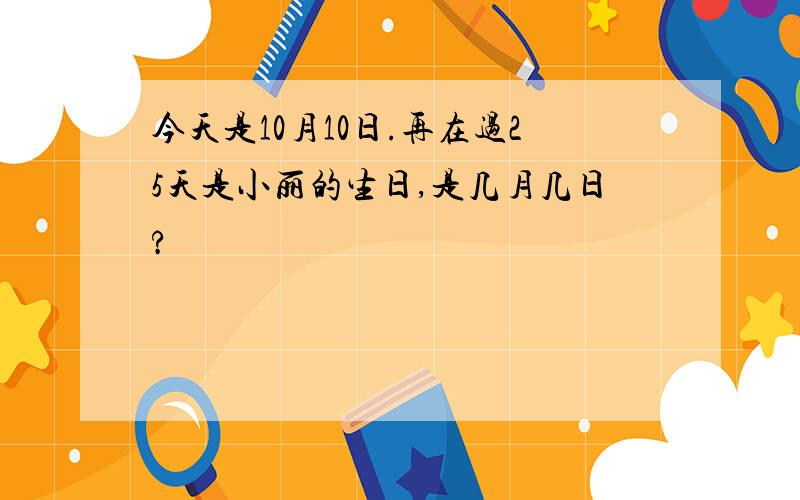 今天是10月10日.再在过25天是小丽的生日,是几月几日?