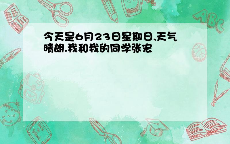 今天是6月23日星期日,天气晴朗.我和我的同学张宏