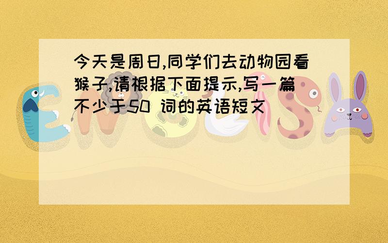 今天是周日,同学们去动物园看猴子,请根据下面提示,写一篇不少于50 词的英语短文