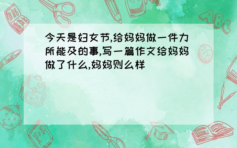 今天是妇女节,给妈妈做一件力所能及的事,写一篇作文给妈妈做了什么,妈妈则么样