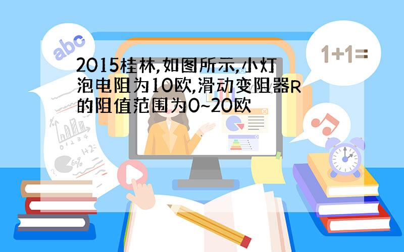 2015桂林,如图所示,小灯泡电阻为10欧,滑动变阻器R的阻值范围为0~20欧