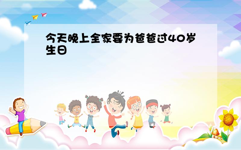 今天晚上全家要为爸爸过40岁生日