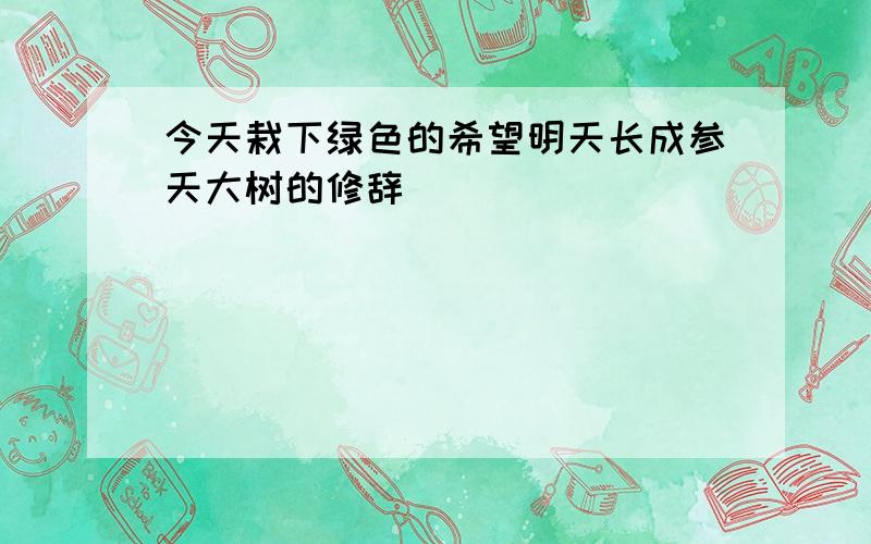 今天栽下绿色的希望明天长成参天大树的修辞