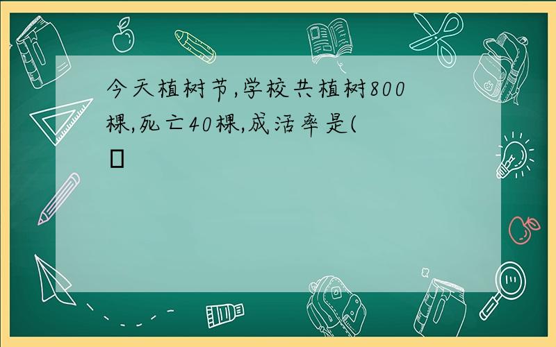 今天植树节,学校共植树800棵,死亡40棵,成活率是( ﹚