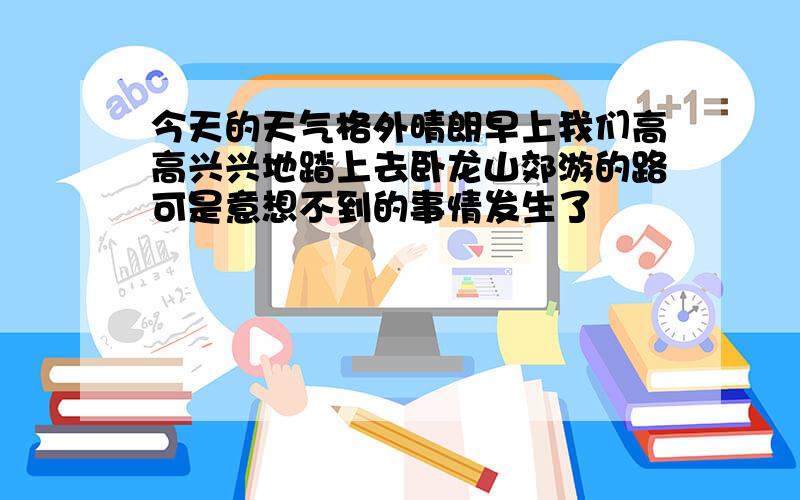 今天的天气格外晴朗早上我们高高兴兴地踏上去卧龙山郊游的路可是意想不到的事情发生了