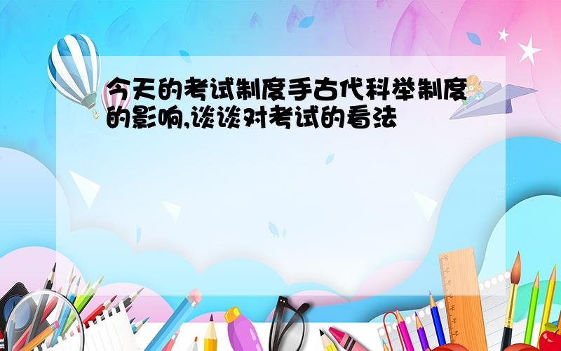 今天的考试制度手古代科举制度的影响,谈谈对考试的看法