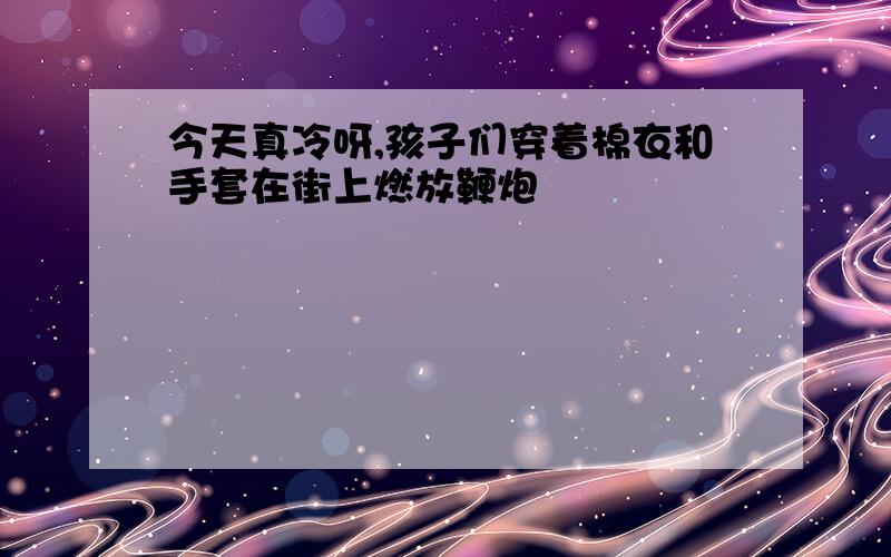 今天真冷呀,孩子们穿着棉衣和手套在街上燃放鞭炮