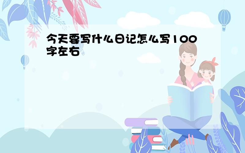 今天要写什么日记怎么写100字左右