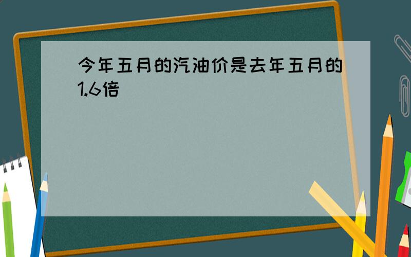 今年五月的汽油价是去年五月的1.6倍