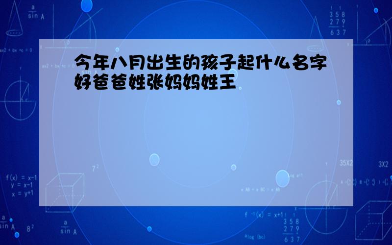 今年八月出生的孩子起什么名字好爸爸姓张妈妈姓王