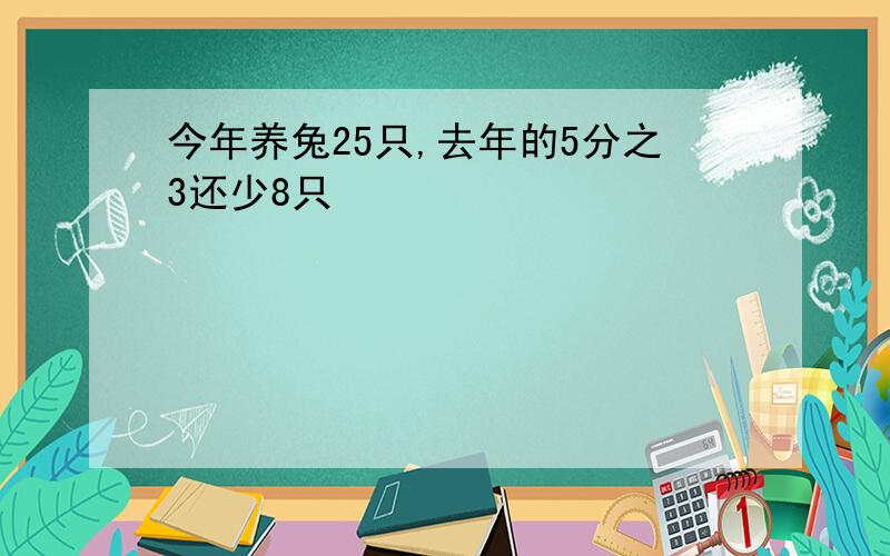 今年养兔25只,去年的5分之3还少8只