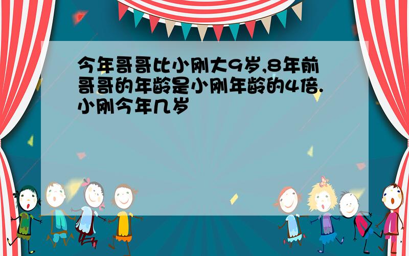 今年哥哥比小刚大9岁,8年前哥哥的年龄是小刚年龄的4倍.小刚今年几岁