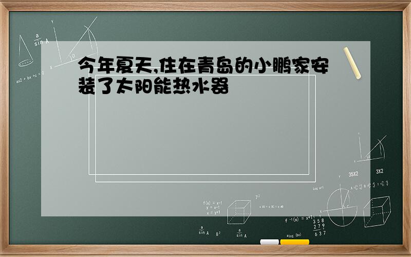 今年夏天,住在青岛的小鹏家安装了太阳能热水器